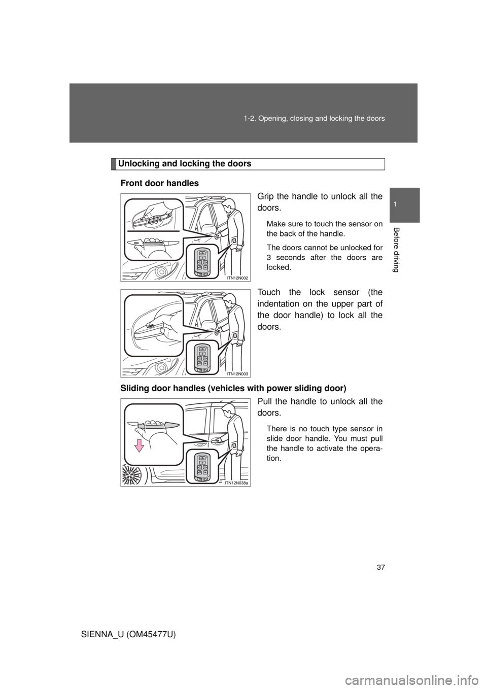 TOYOTA SIENNA 2012 XL30 / 3.G Owners Guide 37
1-2. Opening, closing and locking the doors
1
Before driving
SIENNA_U (OM45477U)
Unlocking and locking the doors
Front door handles Grip the handle to unlock all the
doors.
Make sure to touch the s TOYOTA SIENNA 2012 XL30 / 3.G Owners Guide 37
1-2. Opening, closing and locking the doors
1
Before driving
SIENNA_U (OM45477U)
Unlocking and locking the doors
Front door handles Grip the handle to unlock all the
doors.
Make sure to touch the s