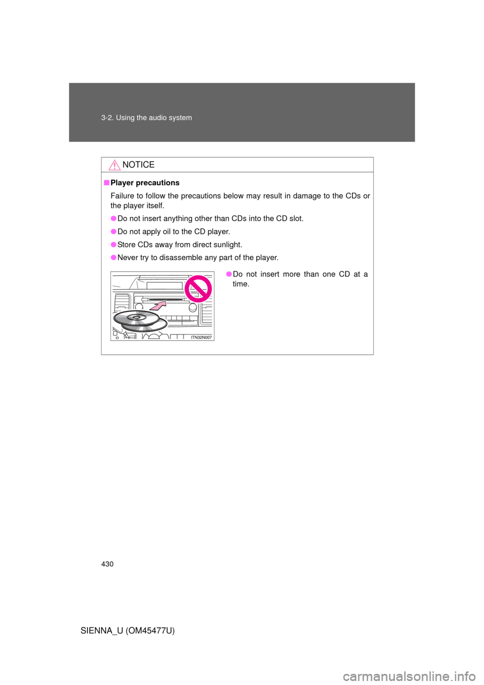 TOYOTA SIENNA 2012 XL30 / 3.G Owners Manual 430 3-2. Using the audio system
SIENNA_U (OM45477U)
NOTICE
■Player precautions
Failure to follow the precautions below may result in damage to the CDs or
the player itself.
● Do not insert anythin