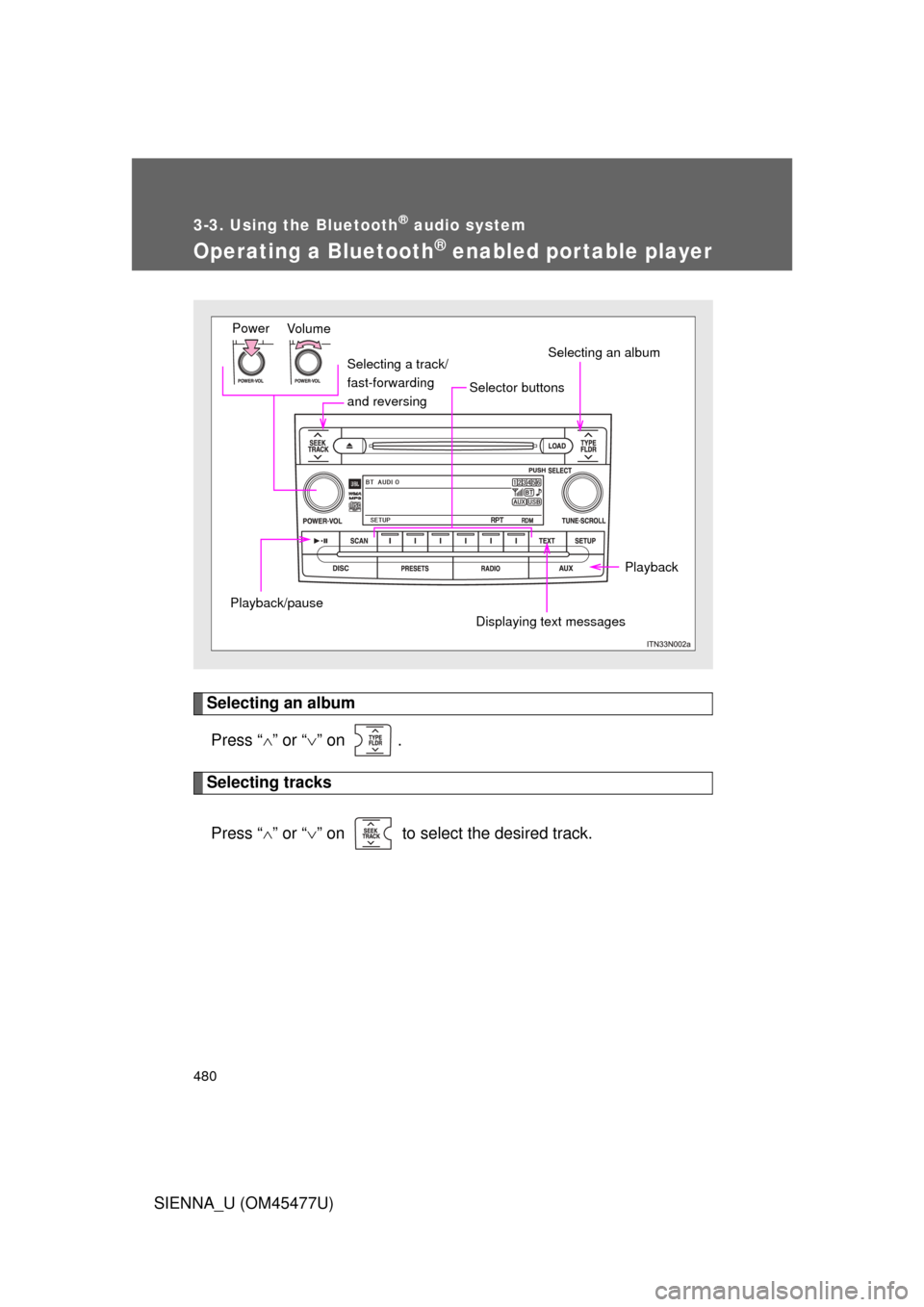 TOYOTA SIENNA 2012 XL30 / 3.G Owners Manual 480
3-3. Using the Bluetooth® audio system
SIENNA_U (OM45477U)
Operating a Bluetooth® enabled portable player
Selecting an albumPress “ ” or “ ” on  .
Selecting tracks
Press “ ”