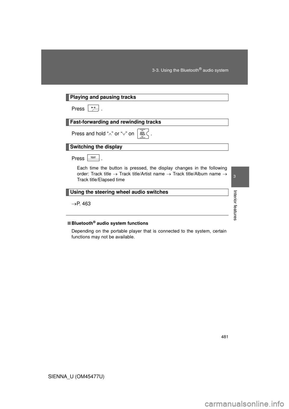 TOYOTA SIENNA 2012 XL30 / 3.G Owners Manual 481
3-3. Using the Bluetooth
® audio system
3
Interior features
SIENNA_U (OM45477U)
Playing and pausing tracks
Press . 
Fast-forwarding and rewinding tracksPress and hold “
” or “ ” on 