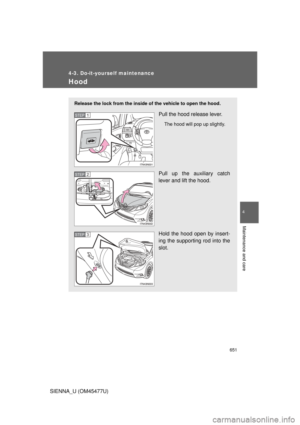 TOYOTA SIENNA 2012 XL30 / 3.G Owners Manual 651
4-3. Do-it-yourself maintenance
4
Maintenance and care
SIENNA_U (OM45477U)
Hood
Release the lock from the inside of the vehicle to open the hood.
Pull the hood release lever.
The hood will pop up 