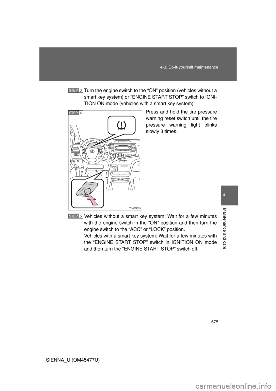 TOYOTA SIENNA 2012 XL30 / 3.G Owners Manual 675
4-3. Do-it-yourself maintenance
4
Maintenance and care
SIENNA_U (OM45477U)
Turn the engine switch to the “O
N” position (vehicles without a
smart key system) or “ENGINE START STOP” switch 