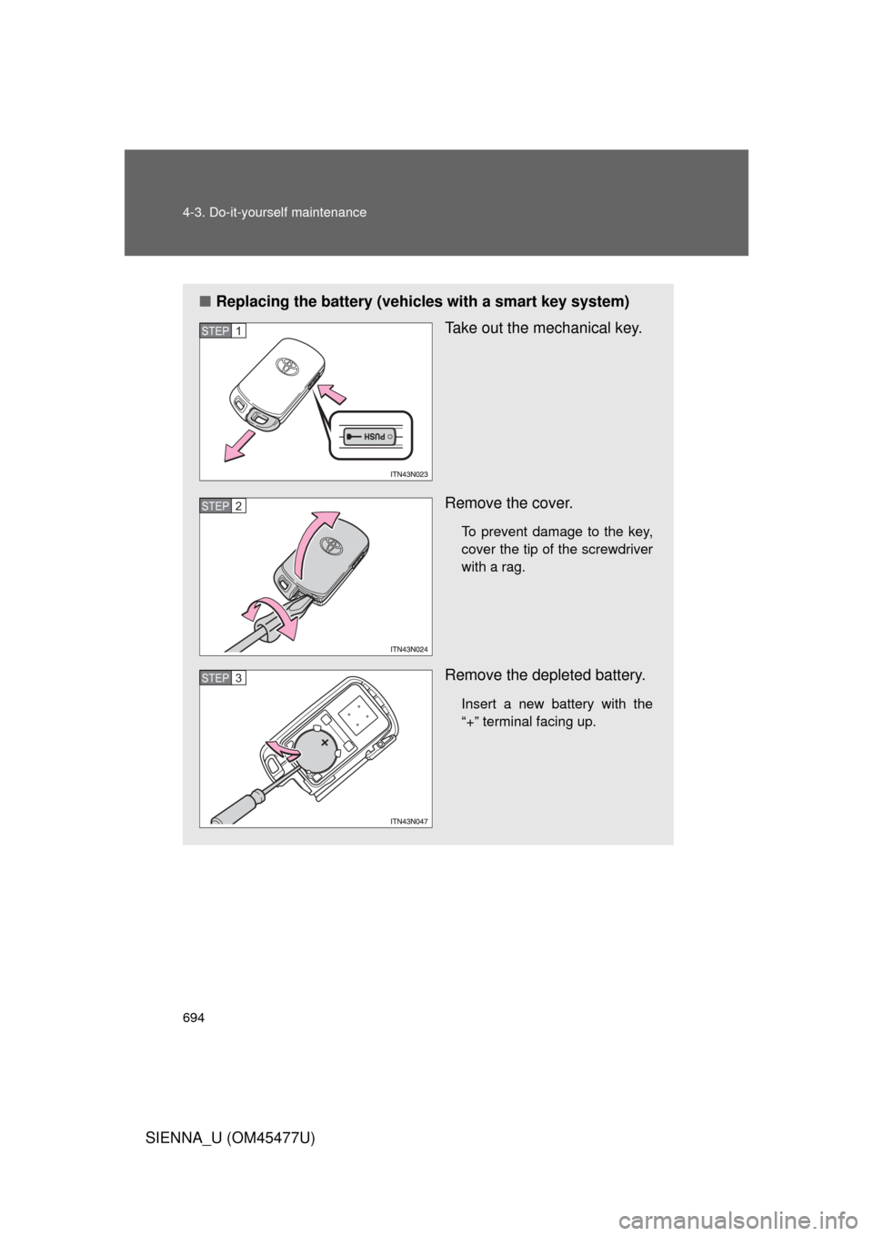 TOYOTA SIENNA 2012 XL30 / 3.G Owners Manual 694 4-3. Do-it-yourself maintenance
SIENNA_U (OM45477U)
■Replacing the battery (vehicles with a smart key system)
Take out the mechanical key.
Remove the cover.
To prevent damage to the key,
cover t
