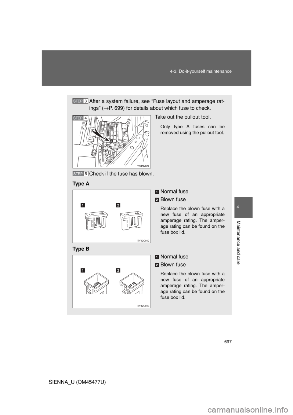 TOYOTA SIENNA 2012 XL30 / 3.G Owners Manual 697
4-3. Do-it-yourself maintenance
4
Maintenance and care
SIENNA_U (OM45477U)
After a system failure, see “Fuse layout and amperage rat-
ings” (
P. 699) for details about which fuse to check.
