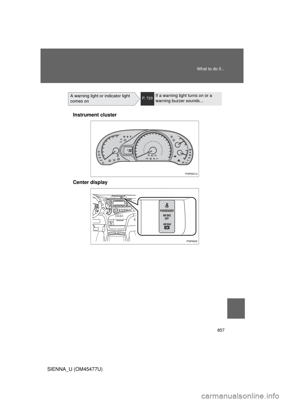 TOYOTA SIENNA 2012 XL30 / 3.G Owners Manual 857
What to do if...
SIENNA_U (OM45477U)
A warning light or indicator light 
comes onP. 729If a warning light turns on or a 
warning buzzer sounds...
Instrument cluster
Center display 