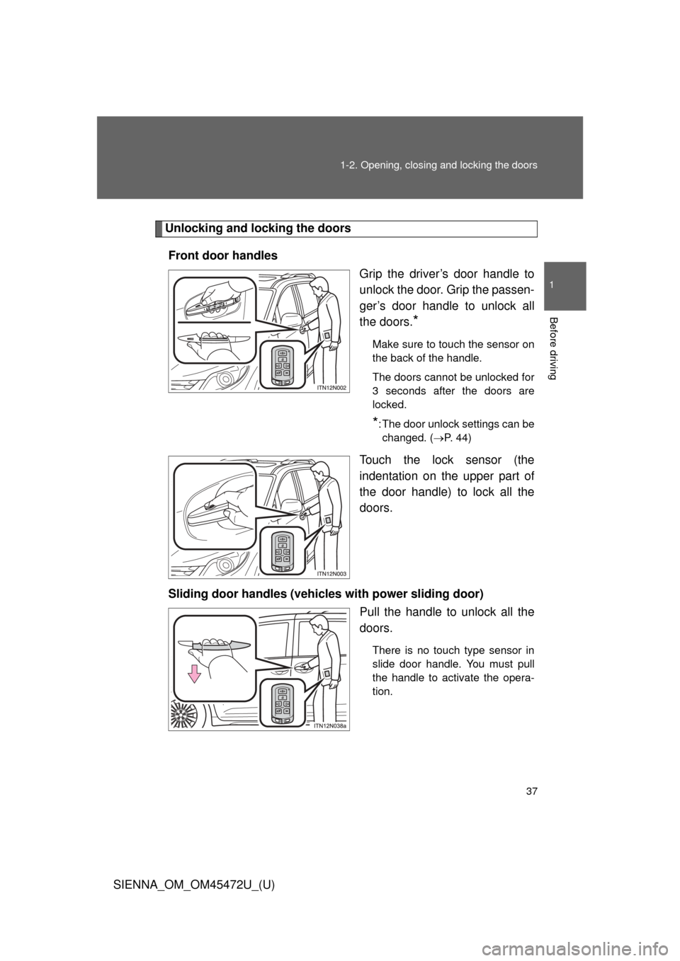 TOYOTA SIENNA 2013 XL30 / 3.G Owners Guide 37
1-2. Opening, closing and locking the doors
1
Before driving
SIENNA_OM_OM45472U_(U)
Unlocking and locking the doors
Front door handles Grip the driver’s door handle to
unlock the door. Grip the p TOYOTA SIENNA 2013 XL30 / 3.G Owners Guide 37
1-2. Opening, closing and locking the doors
1
Before driving
SIENNA_OM_OM45472U_(U)
Unlocking and locking the doors
Front door handles Grip the driver’s door handle to
unlock the door. Grip the p