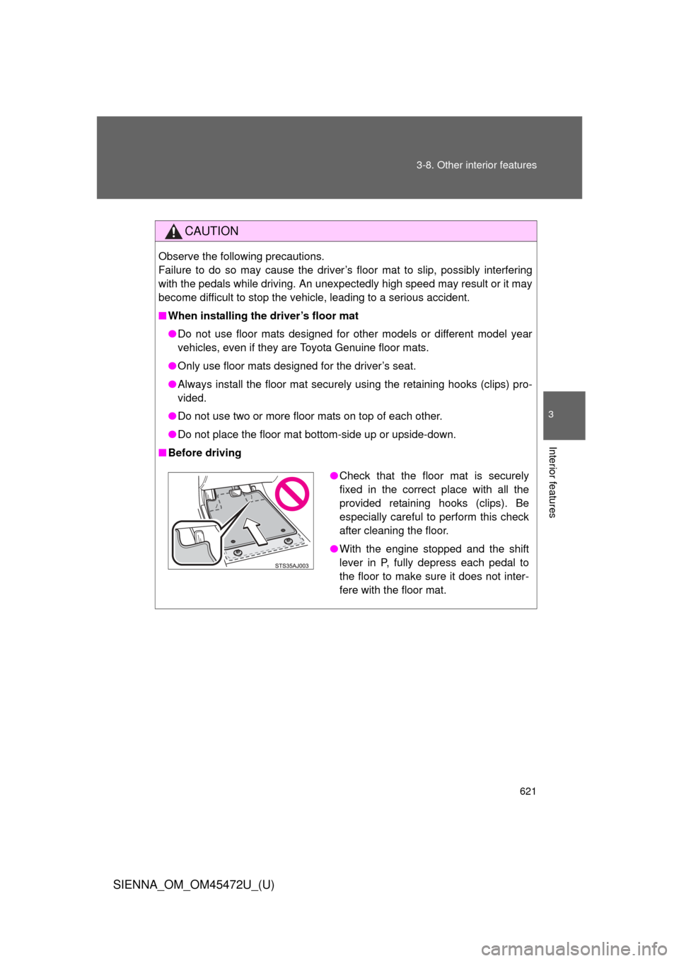 TOYOTA SIENNA 2013 XL30 / 3.G Owners Manual 621
3-8. Other interior features
3
Interior features
SIENNA_OM_OM45472U_(U)
CAUTION
Observe the following precautions. 
Failure to do so may cause the driver’s floor mat to slip, possibly interferin