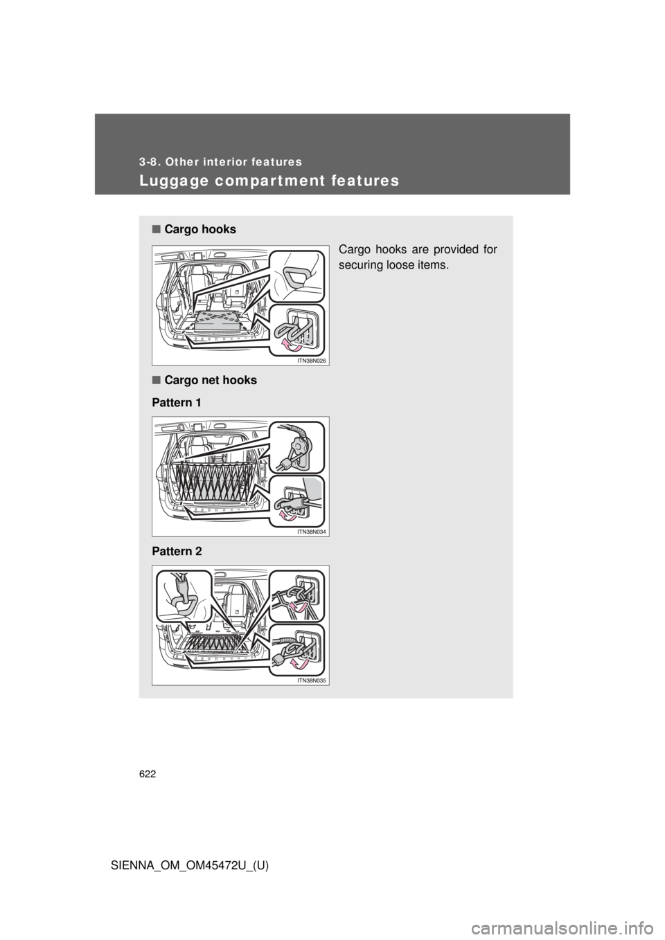 TOYOTA SIENNA 2013 XL30 / 3.G Owners Manual 622
3-8. Other interior features
SIENNA_OM_OM45472U_(U)
Luggage compartment features
■Cargo hooks
Cargo hooks are provided for
securing loose items.
■ Cargo net hooks
Pattern 1
Pattern 2 