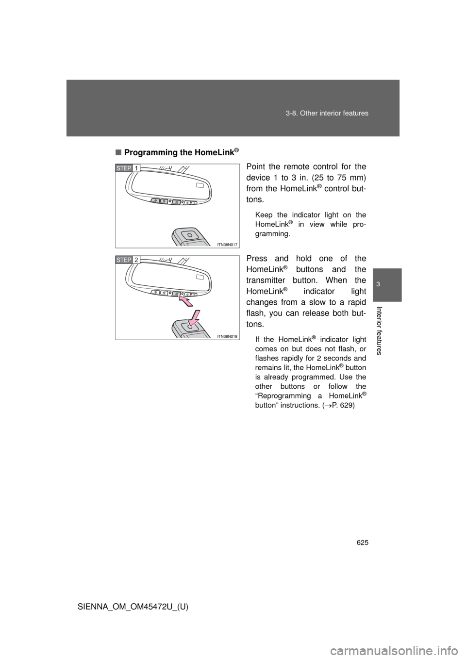 TOYOTA SIENNA 2013 XL30 / 3.G Owners Manual 625
3-8. Other interior features
3
Interior features
SIENNA_OM_OM45472U_(U)
■
Programming the HomeLink
®
Point the remote control for the
device 1 to 3 in. (25 to 75 mm)
from the HomeLink
® contro