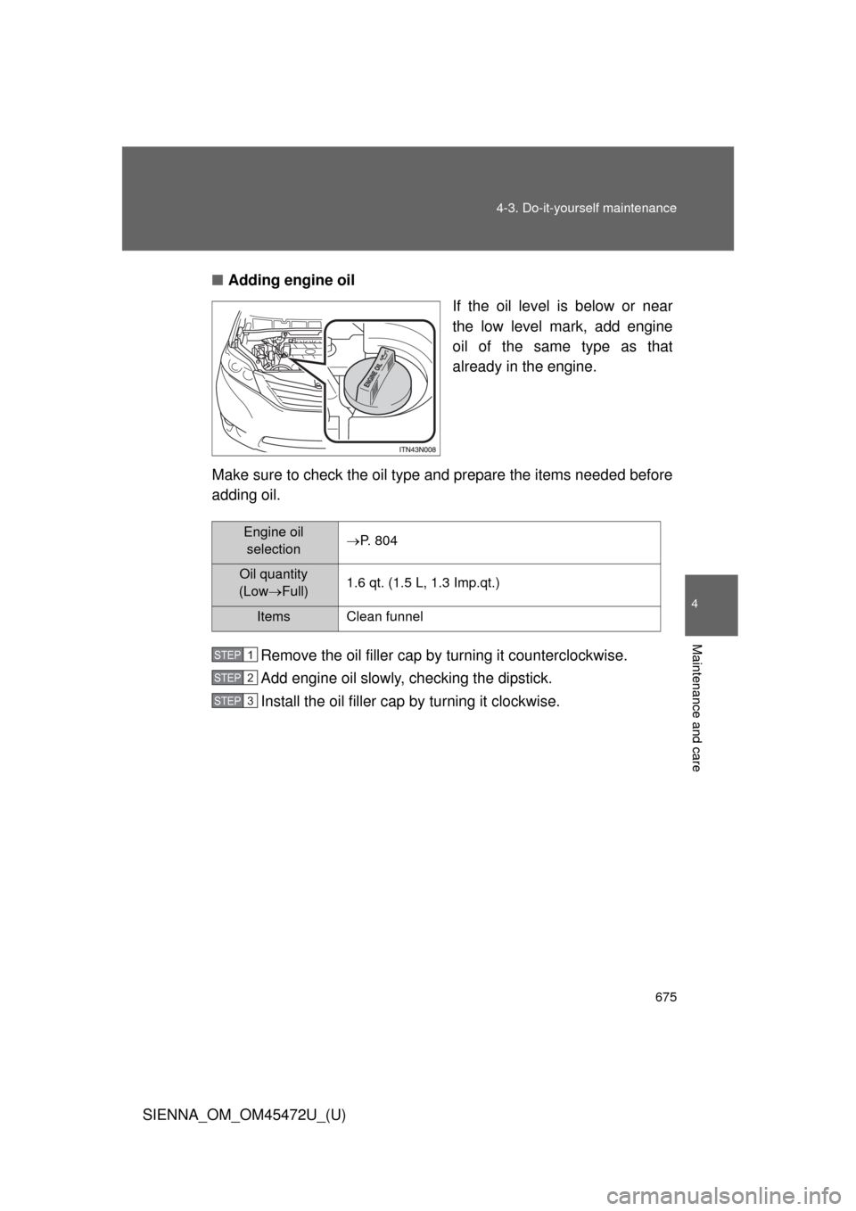 TOYOTA SIENNA 2013 XL30 / 3.G Owners Manual 675
4-3. Do-it-yourself maintenance
4
Maintenance and care
SIENNA_OM_OM45472U_(U)
■
Adding engine oil
If the oil level is below or near
the low level mark, add engine
oil of the same type as that
al