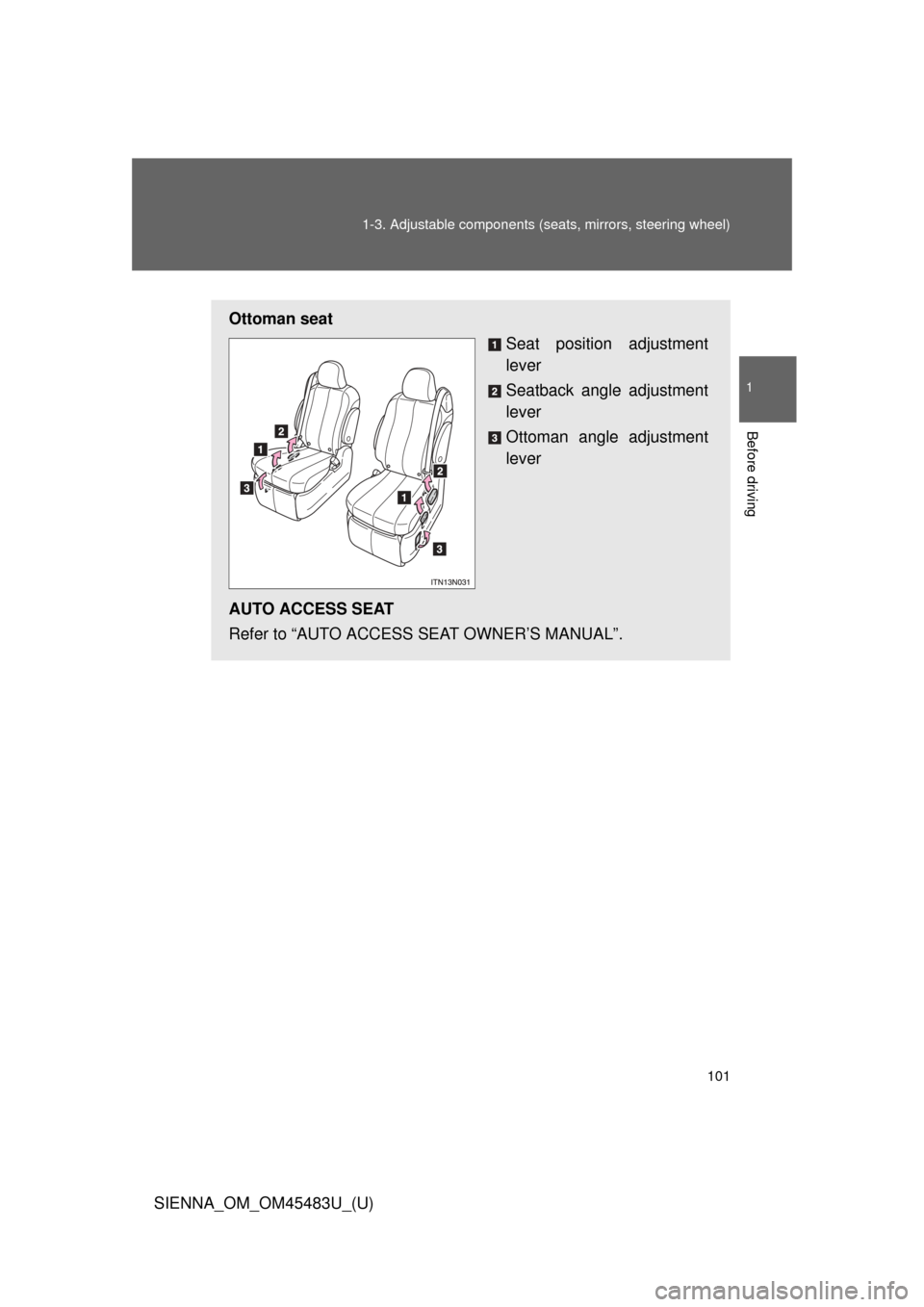 TOYOTA SIENNA 2014 XL30 / 3.G Owners Manual 101
1-3. Adjustable components (s
eats, mirrors, steering wheel)
1
Before driving
SIENNA_OM_OM45483U_(U)
Ottoman seat
Seat position adjustment
lever
Seatback angle adjustment
lever
Ottoman angle adjus