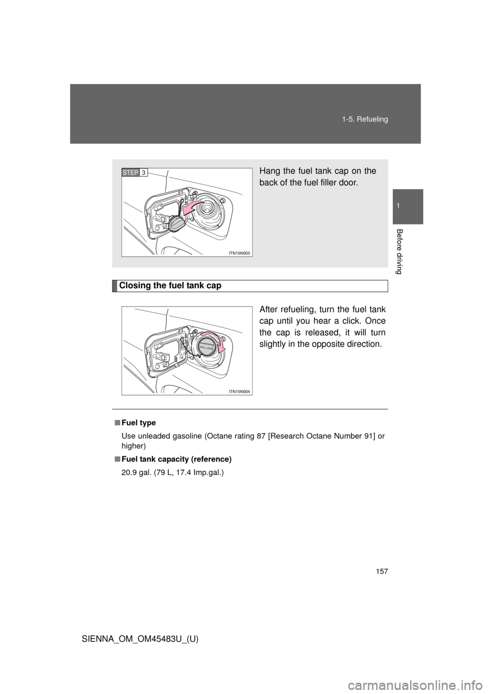 TOYOTA SIENNA 2014 XL30 / 3.G Owners Manual 157
1-5. Refueling
1
Before driving
SIENNA_OM_OM45483U_(U)
Closing the fuel tank cap
After refueling, turn the fuel tank
cap until you hear a click. Once
the cap is released, it will turn
slightly in 