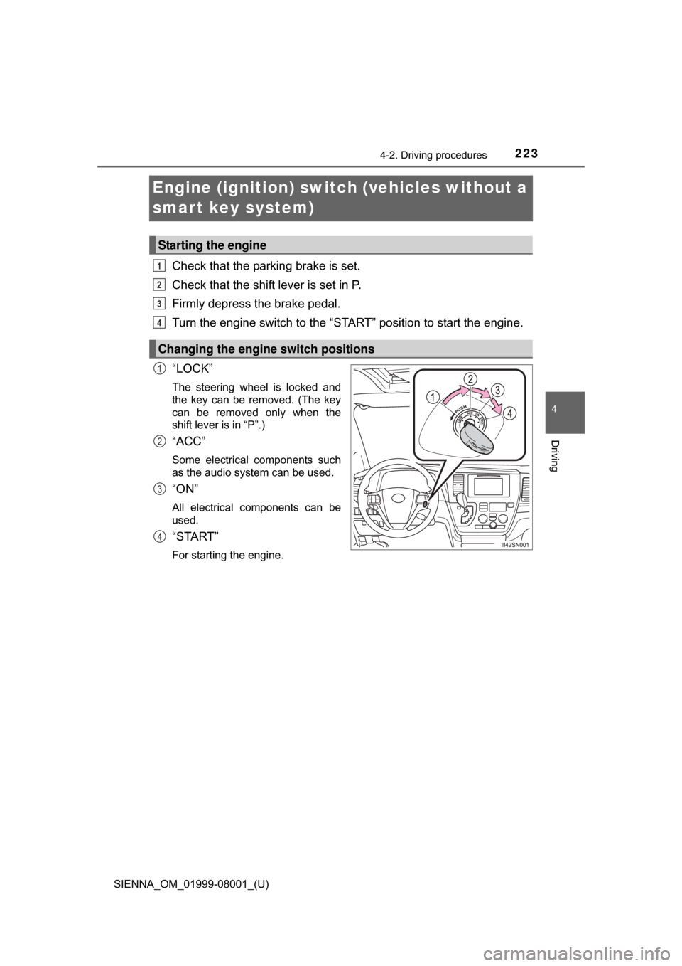 TOYOTA SIENNA 2015 XL30 / 3.G Owners Manual 223
SIENNA_OM_01999-08001_(U)
4-2. Driving procedures
4
Driving
Engine (ignition) switch (vehicles without a 
smart key system)
Check that the parking brake is set.
Check that the shift lever is set i
