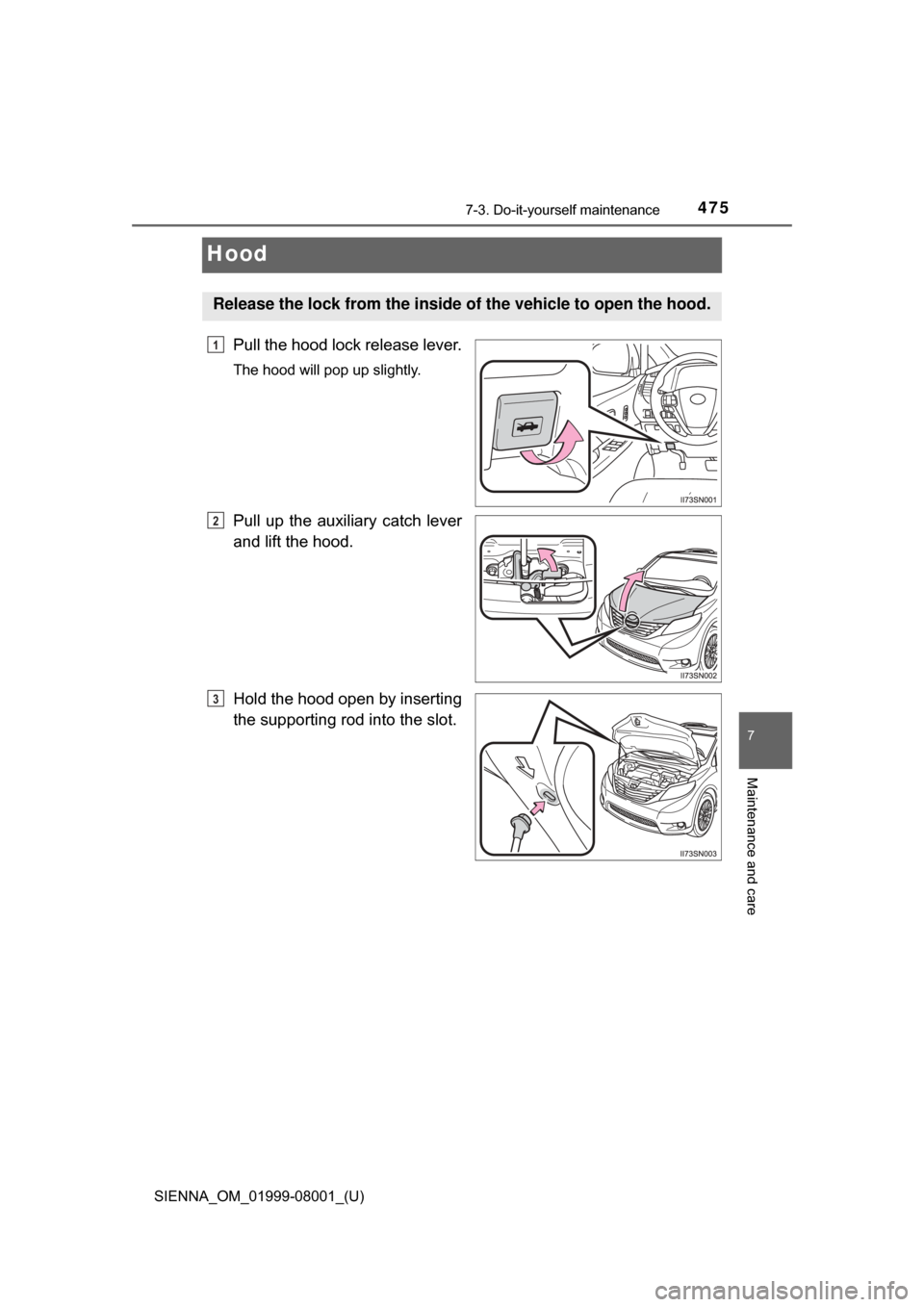 TOYOTA SIENNA 2015 XL30 / 3.G Owners Manual 475
SIENNA_OM_01999-08001_(U)
7-3. Do-it-yourself maintenance
7
Maintenance and care
Hood
Pull the hood lock release lever.
The hood will pop up slightly.
Pull  up  the  auxiliary  catch  lever
and li