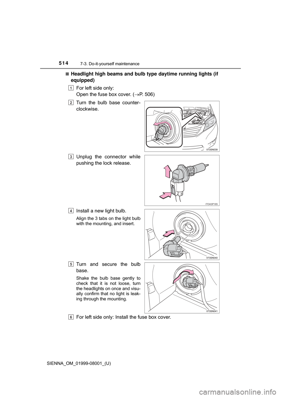 TOYOTA SIENNA 2015 XL30 / 3.G Owners Manual 514
SIENNA_OM_01999-08001_(U)
7-3. Do-it-yourself maintenance
■Headlight high beams and bulb type daytime running lights (if
equipped)
For left side only: 
Open the fuse box cover. ( P. 506)
Turn