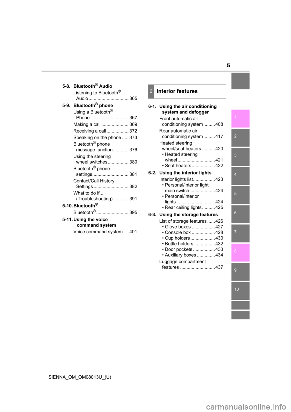TOYOTA SIENNA 2016 XL30 / 3.G Owners Manual 5
1
9 8
7
6 4 3
2
SIENNA_OM_OM08013U_(U)
10
5
5-8. Bluetooth® Audio
Listening to Bluetooth® 
Audio ............................... 365
5-9. Bluetooth
® phone
Using a Bluetooth® 
Phone.............