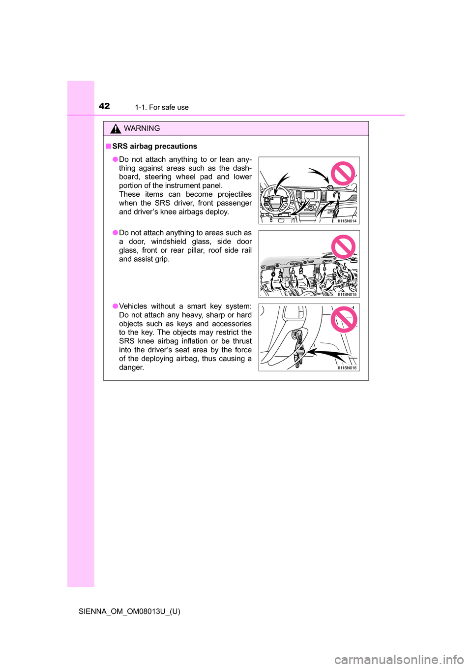 TOYOTA SIENNA 2016 XL30 / 3.G Service Manual 421-1. For safe use
SIENNA_OM_OM08013U_(U)
WARNING
■SRS airbag precautions
●Do  not  attach  anything  to  or  lean  any-
thing  against  areas  such  as  the  dash-
board,  steering  wheel  pad  