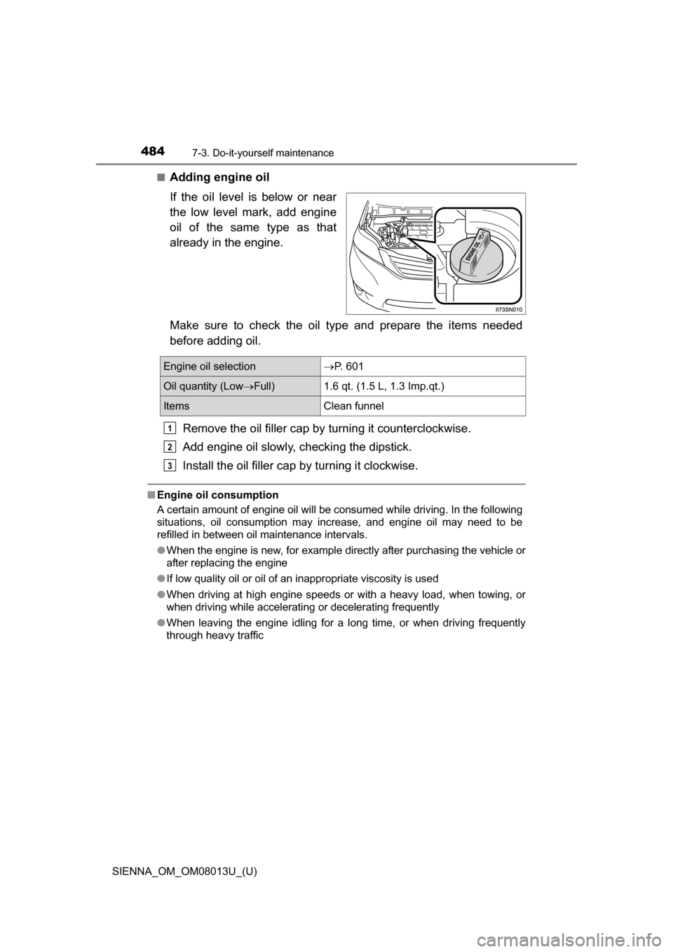 TOYOTA SIENNA 2016 XL30 / 3.G Owners Manual 484
SIENNA_OM_OM08013U_(U)
7-3. Do-it-yourself maintenance
■Adding engine oil
If  the  oil  level  is  below  or  near
the  low  level  mark,  add  engine
oil  of  the  same  type  as  that
already 