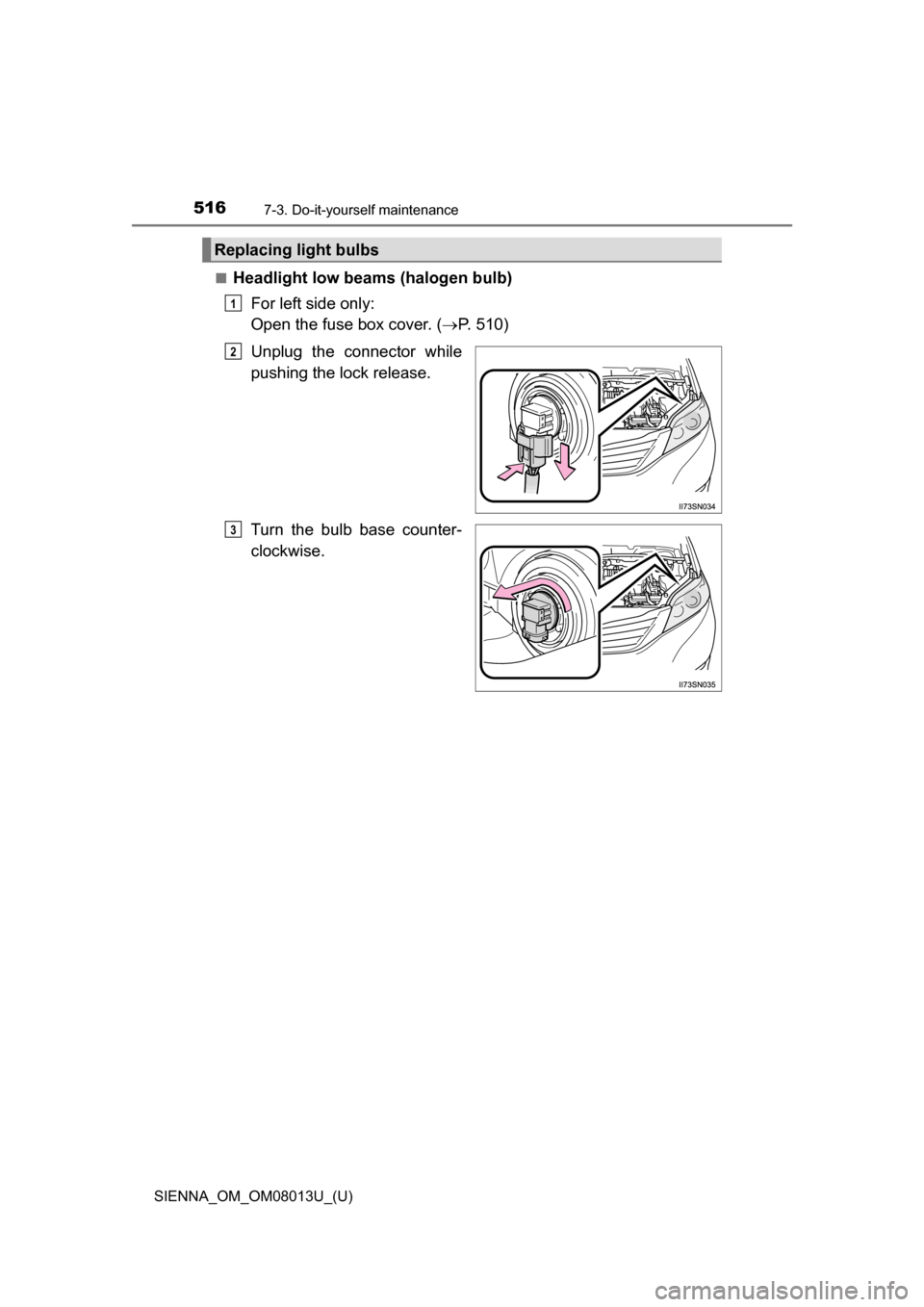 TOYOTA SIENNA 2016 XL30 / 3.G Owners Manual 516
SIENNA_OM_OM08013U_(U)
7-3. Do-it-yourself maintenance
■Headlight low beams (halogen bulb)For left side only: 
Open the fuse box cover. ( P. 510)
Unplug  the  connector  while
pushing the loc