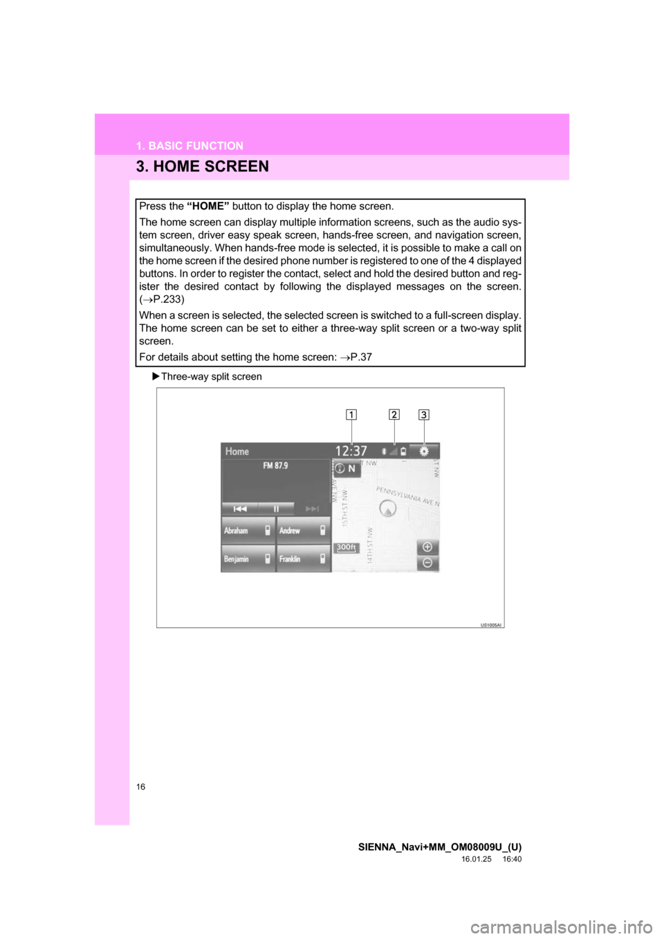 TOYOTA SIENNA 2017 XL30 / 3.G Navigation Manual 16
1. BASIC FUNCTION
SIENNA_Navi+MM_OM08009U_(U)
16.01.25     16:40
3. HOME SCREEN
Three-way split screen
Press the “HOME”  button to display the home screen.
The home screen can display multip
