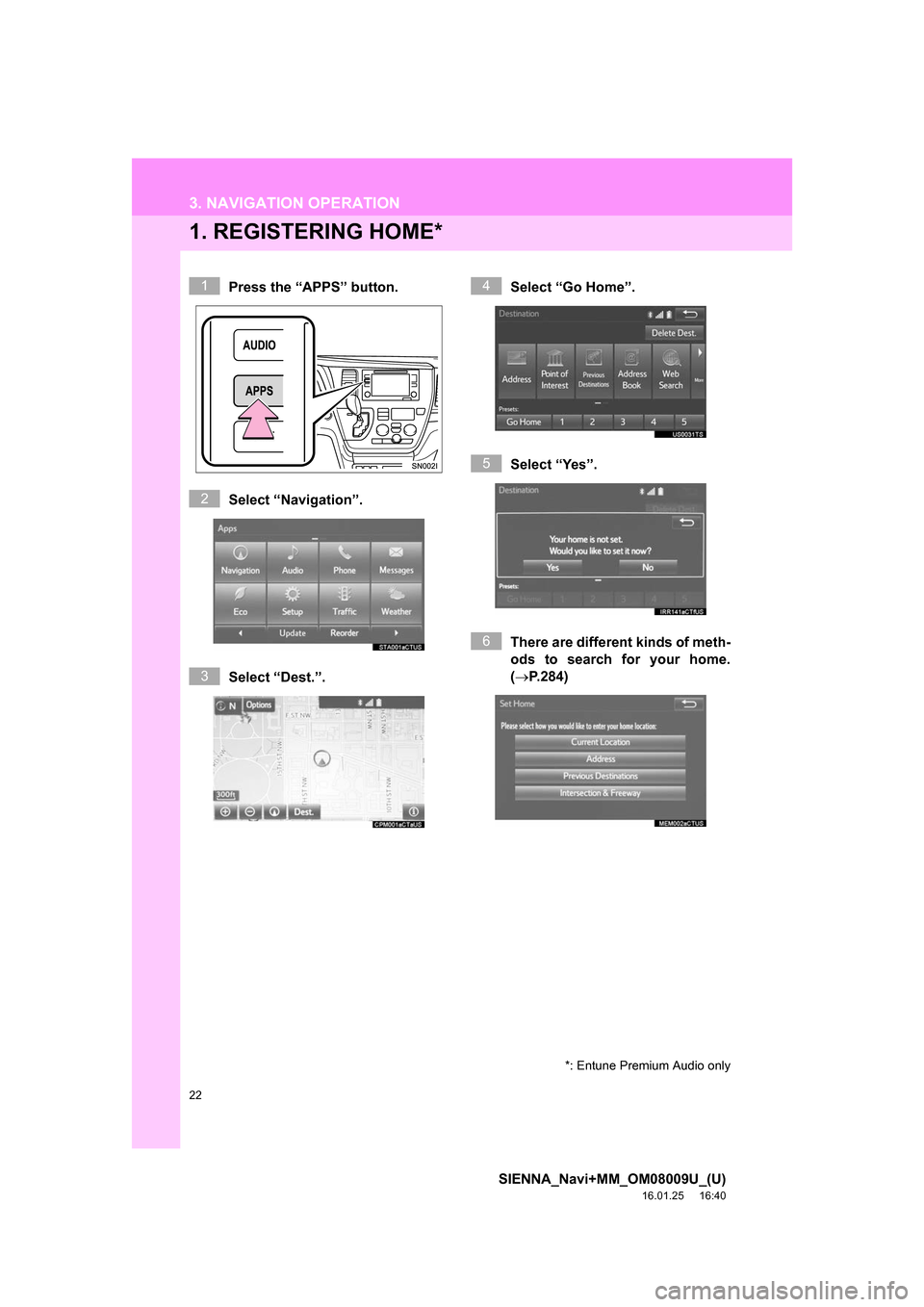 TOYOTA SIENNA 2017 XL30 / 3.G Navigation Manual 22
SIENNA_Navi+MM_OM08009U_(U)
16.01.25     16:40
3. NAVIGATION OPERATION
1. REGISTERING HOME*
Press the “APPS” button.
Select “Navigation”.
Select “Dest.”.Select “Go Home”.
Select “