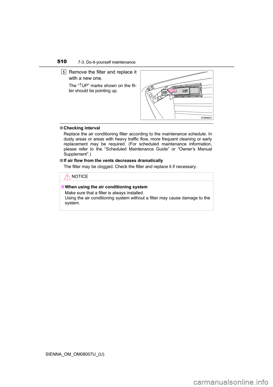 TOYOTA SIENNA 2017 XL30 / 3.G Owners Manual 510
SIENNA_OM_OM08007U_(U)
7-3. Do-it-yourself maintenance
Remove the filter and replace it
with a new one.
The“  UP”  marks  shown  on  the  fil-
ter should be pointing up.
■ Checking int