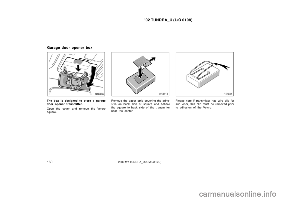 TOYOTA TUNDRA 2002 1.G Owners Manual ’02 TUNDRA_U (L/O 0108)
1602002 MY TUNDRA_U (OM 34417U)
The box is designed to store a garage
door opener transmitter.
Open the cover and remove the Velcro
square.Remove the paper strip covering the