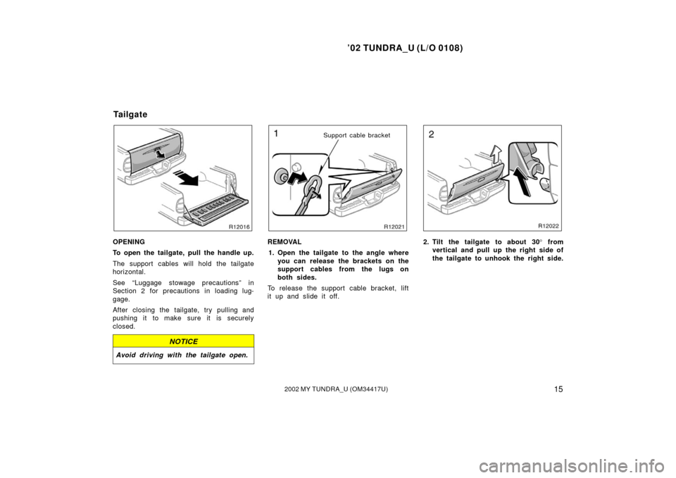 TOYOTA TUNDRA 2002 1.G Owners Manual ’02 TUNDRA_U (L/O 0108)
152002 MY TUNDRA_U (OM 34417U)
OPENING
To open the tailgate, pull the handle up.
The support cables will hold the tailgate
horizontal.
See “Luggage stowage precautions” i