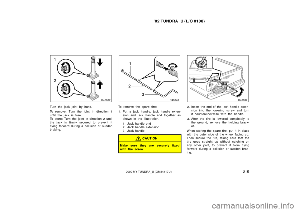 TOYOTA TUNDRA 2002 1.G Owners Manual ’02 TUNDRA_U (L/O 0108)
2152002 MY TUNDRA_U (OM 34417U)
Turn the jack joint by hand.
To remove: Turn the joint in direction 1
until the jack is free.
To store: Turn the joint in direction 2 until
th