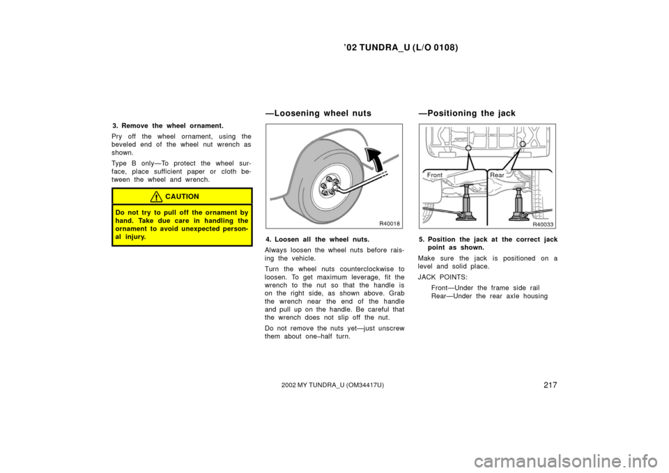 TOYOTA TUNDRA 2002 1.G Owners Manual ’02 TUNDRA_U (L/O 0108)
2172002 MY TUNDRA_U (OM 34417U)
3. Remove the wheel ornament.
Pry off the wheel ornament, using the
beveled end of the wheel nut wrench as
shown.
Type B only—To protect the