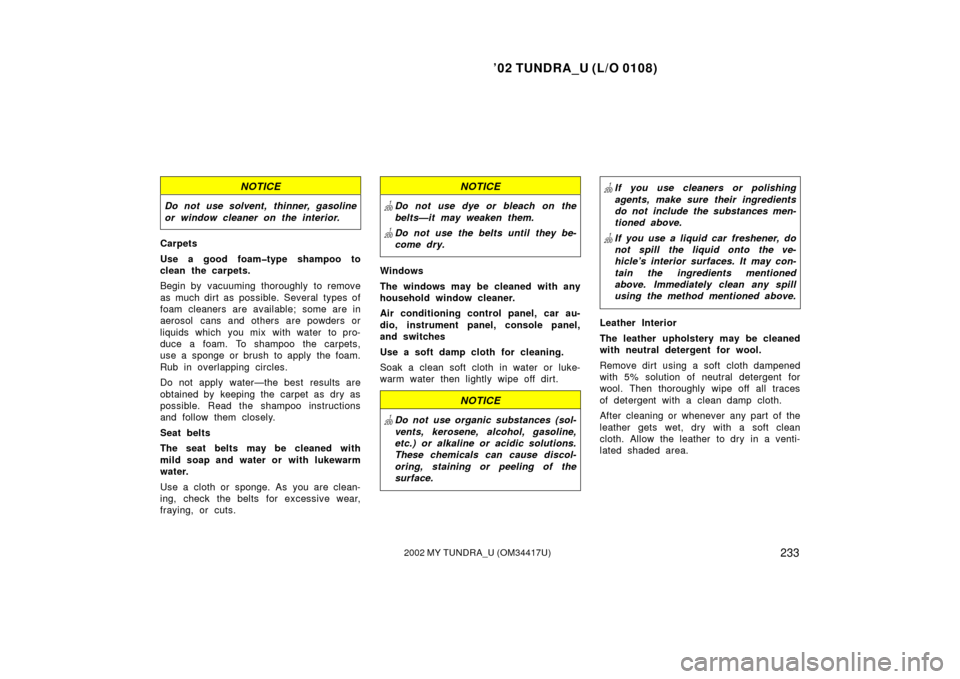 TOYOTA TUNDRA 2002 1.G Owners Manual ’02 TUNDRA_U (L/O 0108)
2332002 MY TUNDRA_U (OM 34417U)
NOTICE
Do not use solvent, thinner, gasoline
or window cleaner on the interior.
Carpets
Use a good foam�type shampoo to
clean the carpets.
Beg