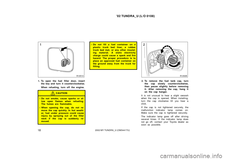 TOYOTA TUNDRA 2002 1.G Owners Manual ’02 TUNDRA_U (L/O 0108)
182002 MY TUNDRA_U (OM 34417U)
1. To open the fuel filler door, insert
the key and turn it counterclockwise.
When refueling, turn off the engine.
CAUTION
Do not smoke, cause