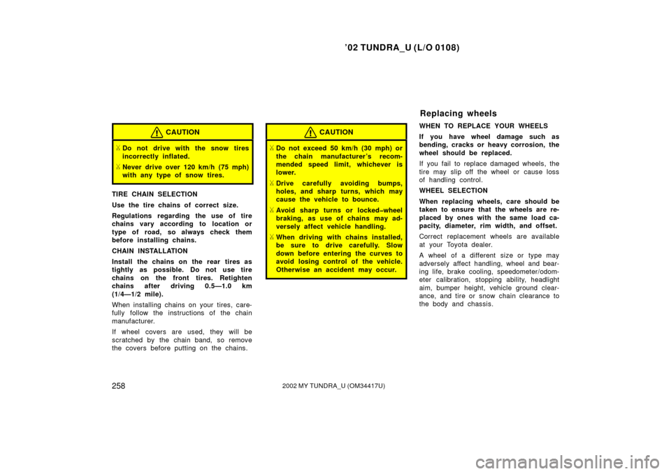 TOYOTA TUNDRA 2002 1.G Owners Manual ’02 TUNDRA_U (L/O 0108)
2582002 MY TUNDRA_U (OM 34417U)
CAUTION
Do not drive with the snow tires
incorrectly inflated.
Never drive over 120 km/h (75 mph)
with any type of snow tires.
TIRE CHAIN SE