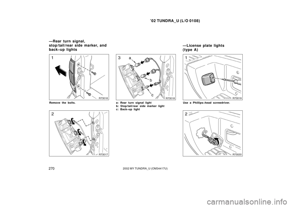 TOYOTA TUNDRA 2002 1.G Owners Manual ’02 TUNDRA_U (L/O 0108)
2702002 MY TUNDRA_U (OM 34417U)
Remove the bolts.a: Rear turn signal light
b: Stop/tail/rear side marker light
c: Back�up lightUse a Phillips�head screwdriver.
—Rear turn s