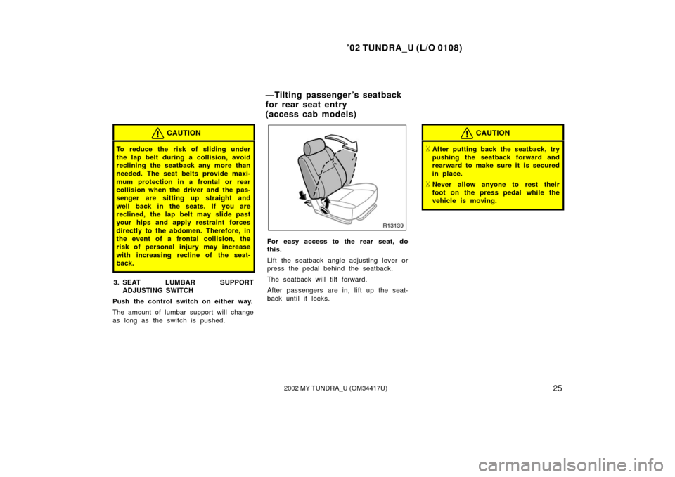 TOYOTA TUNDRA 2002 1.G Owners Guide ’02 TUNDRA_U (L/O 0108)
252002 MY TUNDRA_U (OM 34417U)
CAUTION
To reduce the risk of sliding under
the lap belt during a collision, avoid
reclining the seatback any more than
needed. The seat belts TOYOTA TUNDRA 2002 1.G Owners Guide ’02 TUNDRA_U (L/O 0108)
252002 MY TUNDRA_U (OM 34417U)
CAUTION
To reduce the risk of sliding under
the lap belt during a collision, avoid
reclining the seatback any more than
needed. The seat belts