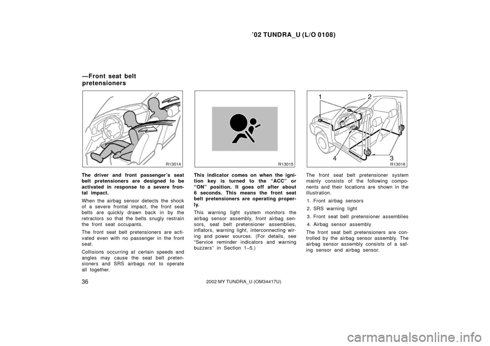 TOYOTA TUNDRA 2002 1.G Service Manual ’02 TUNDRA_U (L/O 0108)
362002 MY TUNDRA_U (OM 34417U)
The driver and front passenger ’s seat
belt pretensioners are designed to be
activated in response to a severe fron-
tal impact.
When the air