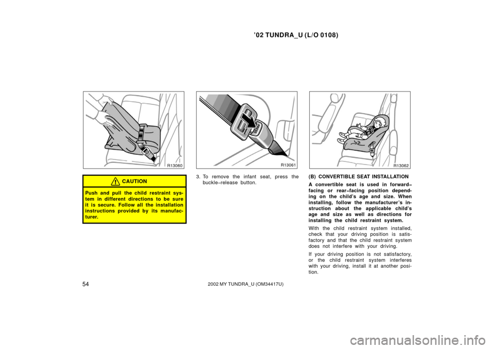 TOYOTA TUNDRA 2002 1.G User Guide ’02 TUNDRA_U (L/O 0108)
542002 MY TUNDRA_U (OM 34417U)
CAUTION
Push and pull the child restraint sys-
tem in different directions to be sure
it is secure. Follow all the installation
instructions pr