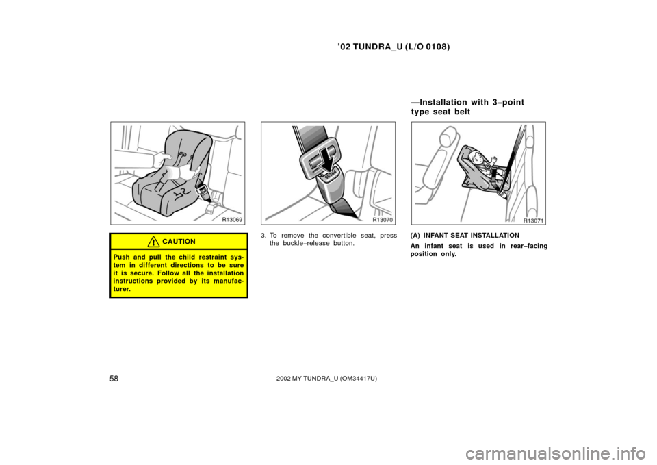 TOYOTA TUNDRA 2002 1.G Owners Manual ’02 TUNDRA_U (L/O 0108)
582002 MY TUNDRA_U (OM 34417U)
CAUTION
Push and pull the child restraint sys-
tem in different directions to be sure
it is secure. Follow all the installation
instructions pr