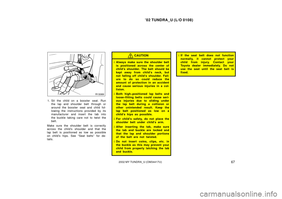 TOYOTA TUNDRA 2002 1.G Manual PDF ’02 TUNDRA_U (L/O 0108)
672002 MY TUNDRA_U (OM 34417U)
1. Sit the child on a booster  seat. Run
the lap and shoulder belt  through or
around the booster  seat and child fol-
lowing the instructions 