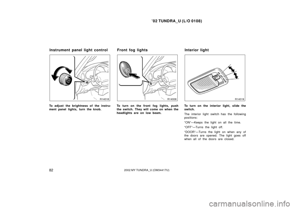 TOYOTA TUNDRA 2002 1.G Owners Manual ’02 TUNDRA_U (L/O 0108)
822002 MY TUNDRA_U (OM 34417U)
To adjust the brightness of the instru-
ment panel lights, turn the knob.To turn on the front fog lights, push
the switch. They will come on wh