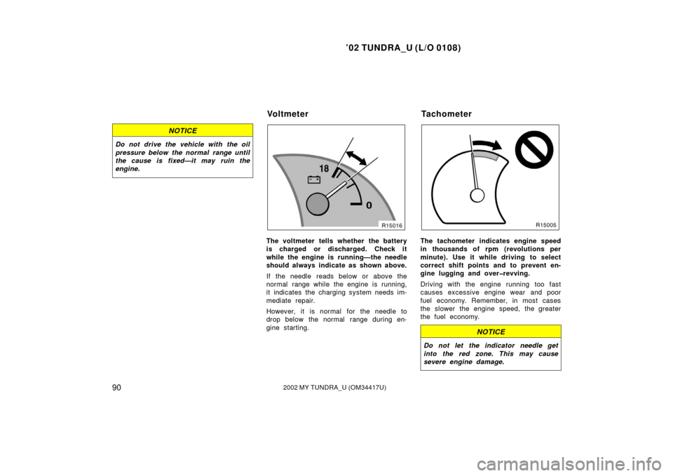 TOYOTA TUNDRA 2002 1.G Owners Manual ’02 TUNDRA_U (L/O 0108)
902002 MY TUNDRA_U (OM 34417U)
NOTICE
Do not drive the vehicle with the oil
pressure below the normal range until
the cause is fixed—it may ruin the
engine.
The voltmeter t