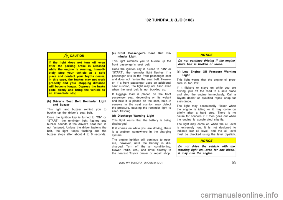 TOYOTA TUNDRA 2002 1.G Owners Manual ’02 TUNDRA_U (L/O 0108)
932002 MY TUNDRA_U (OM 34417U)
CAUTION
If the light does not turn off even
after the parking brake is released
while the engine is running, immedi-
ately stop your vehicle at