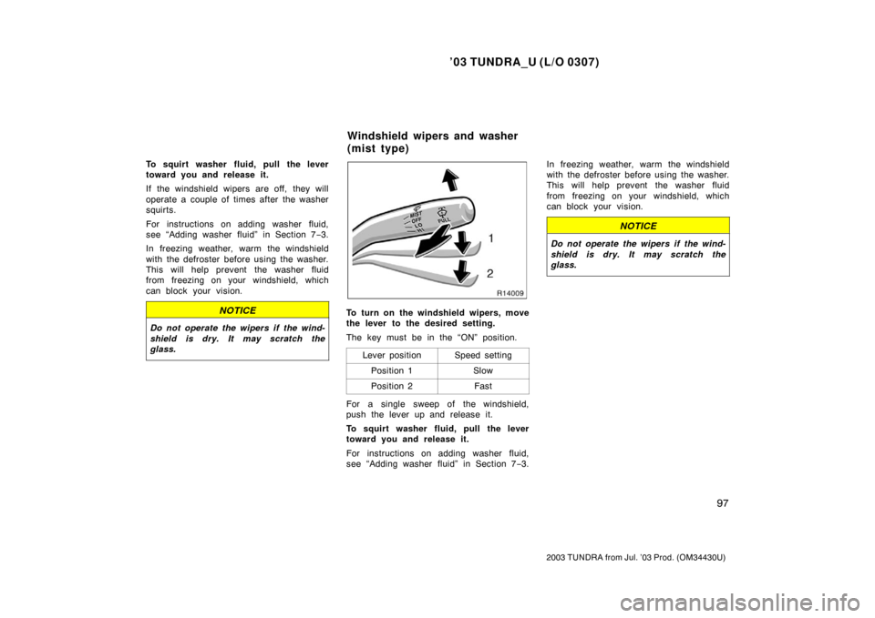 TOYOTA TUNDRA 2003 1.G Owners Manual ’03 TUNDRA_U (L/O 0307)
97
2003 TUNDRA from Jul. ’03 Prod. (OM 34430U)
To squirt washer fluid, pull the lever
toward you and release it.
If the windshield wipers are off, they will
operate a coupl TOYOTA TUNDRA 2003 1.G Owners Manual ’03 TUNDRA_U (L/O 0307)
97
2003 TUNDRA from Jul. ’03 Prod. (OM 34430U)
To squirt washer fluid, pull the lever
toward you and release it.
If the windshield wipers are off, they will
operate a coupl