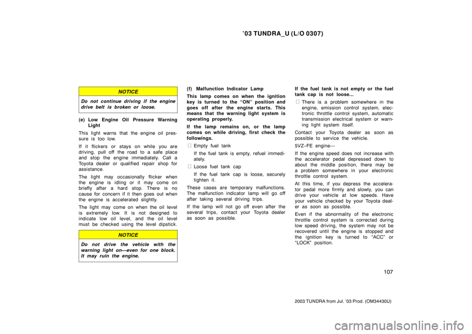 TOYOTA TUNDRA 2003 1.G Owners Manual ’03 TUNDRA_U (L/O 0307)
107
2003 TUNDRA from Jul. ’03 Prod. (OM 34430U)
NOTICE
Do not continue driving if the engine
drive belt is broken or loose.
(e) Low Engine Oil Pressure Warning
Light
This l TOYOTA TUNDRA 2003 1.G Owners Manual ’03 TUNDRA_U (L/O 0307)
107
2003 TUNDRA from Jul. ’03 Prod. (OM 34430U)
NOTICE
Do not continue driving if the engine
drive belt is broken or loose.
(e) Low Engine Oil Pressure Warning
Light
This l