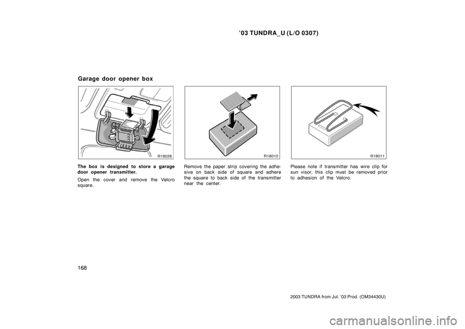TOYOTA TUNDRA 2003 1.G Owners Manual ’03 TUNDRA_U (L/O 0307)
168
2003 TUNDRA from Jul. ’03 Prod. (OM 34430U)
The box is designed to store a garage
door opener transmitter.
Open the cover and remove the Velcro
square.Remove the paper 