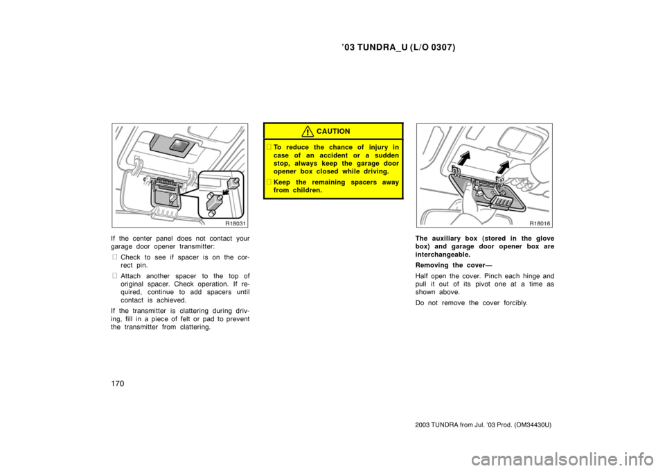 TOYOTA TUNDRA 2003 1.G Owners Manual ’03 TUNDRA_U (L/O 0307)
170
2003 TUNDRA from Jul. ’03 Prod. (OM 34430U)
If the center panel does not contact your
garage door opener transmitter:
Check to see if spacer is on the cor-
rect pin.
