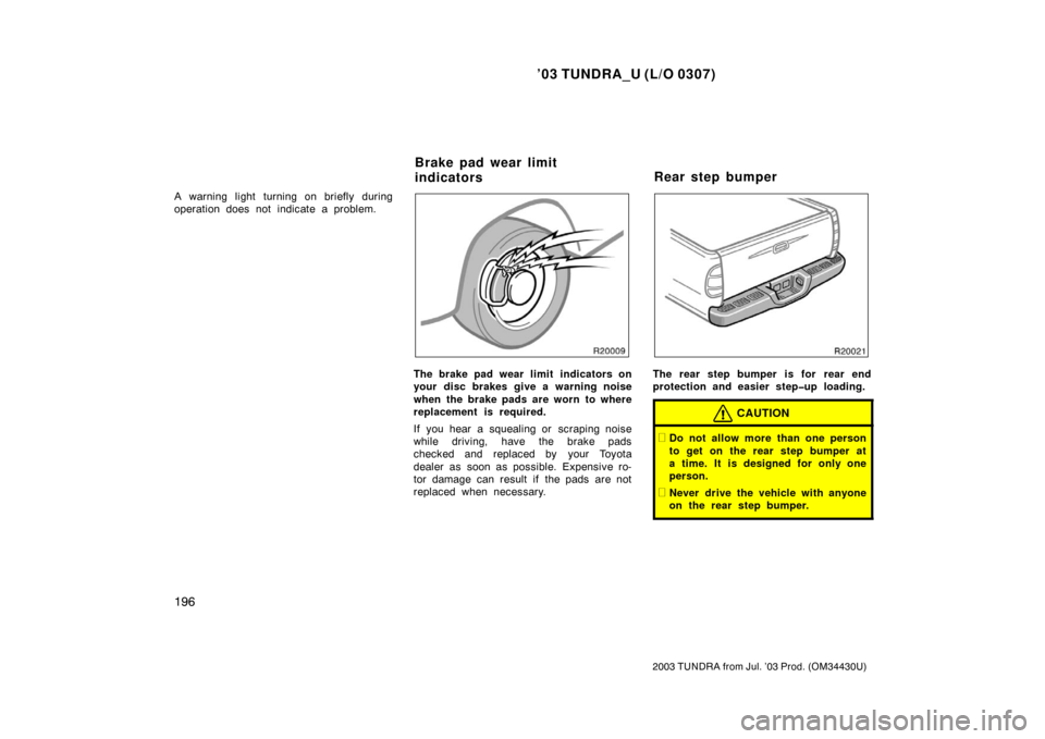 TOYOTA TUNDRA 2003 1.G Owners Manual ’03 TUNDRA_U (L/O 0307)
196
2003 TUNDRA from Jul. ’03 Prod. (OM 34430U)
A warning light turning on briefly during
operation does not indicate a problem.
The brake pad wear limit  indicators on
you