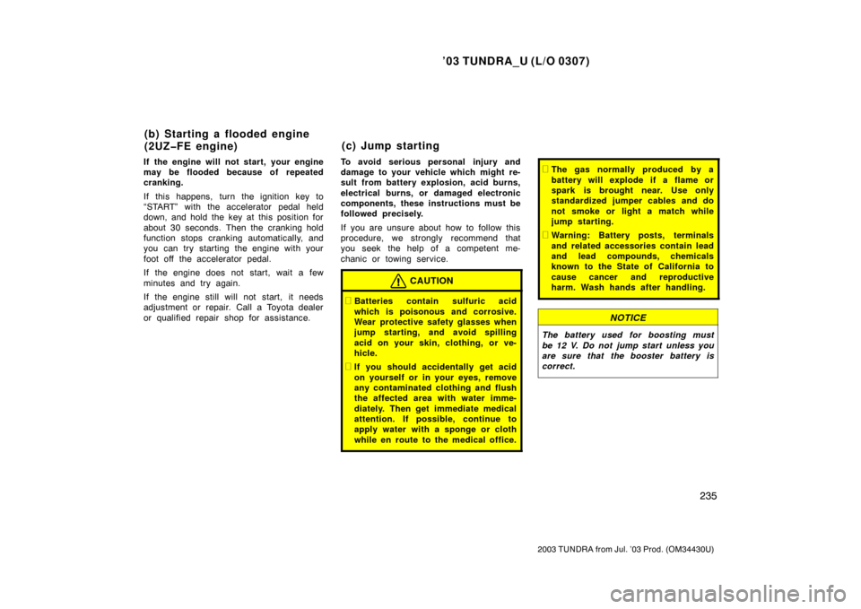 TOYOTA TUNDRA 2003 1.G Owners Manual ’03 TUNDRA_U (L/O 0307)
235
2003 TUNDRA from Jul. ’03 Prod. (OM 34430U)
If the engine will not start, your engine
may be flooded because of repeated
cranking.
If this happens, turn the ignition ke