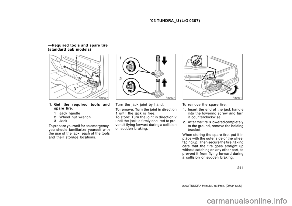TOYOTA TUNDRA 2003 1.G Owners Manual ’03 TUNDRA_U (L/O 0307)
241
2003 TUNDRA from Jul. ’03 Prod. (OM 34430U)
1. Get the required tools and
spare tire.
1 Jack handle
2 Wheel nut wrench
3Jack
To prepare yourself for an emergency,
you s