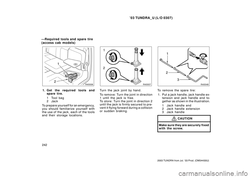 TOYOTA TUNDRA 2003 1.G Owners Manual ’03 TUNDRA_U (L/O 0307)
242
2003 TUNDRA from Jul. ’03 Prod. (OM 34430U)
1. Get the required tools and
spare tire.
1 Tool bag
2Jack
To prepare yourself for an emergency,
you should familiarize your